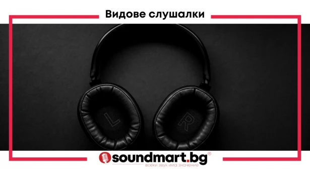Различните видове слушалки, тяхното предназначение и характеристики